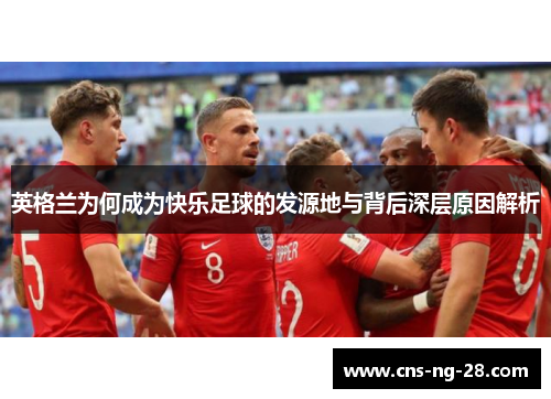 英格兰为何成为快乐足球的发源地与背后深层原因解析 英格兰为何成为快乐足球的发源地与背后深层原因解析