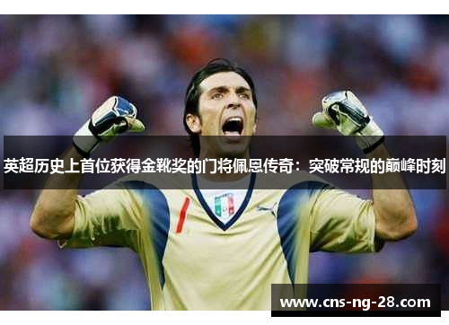 英超历史上首位获得金靴奖的门将佩恩传奇:突破常规的巅峰时刻 英超历史上首位获得金靴奖的门将佩恩传奇:突破常规的巅峰时刻