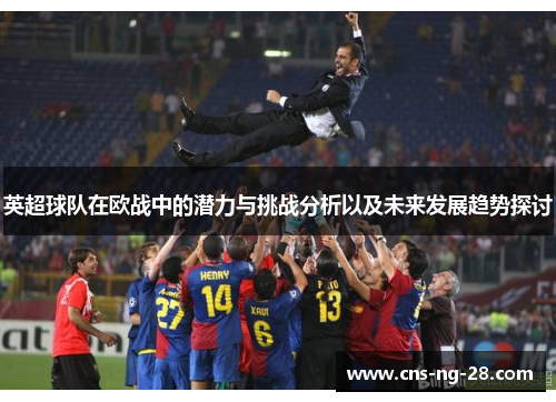 英超球队在欧战中的潜力与挑战分析以及未来发展趋势探讨 英超球队在欧战中的潜力与挑战分析以及未来发展趋势探讨