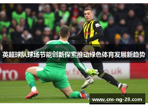 英超球队球场节能创新探索推动绿色体育发展新趋势 英超球队球场节能创新探索推动绿色体育发展新趋势