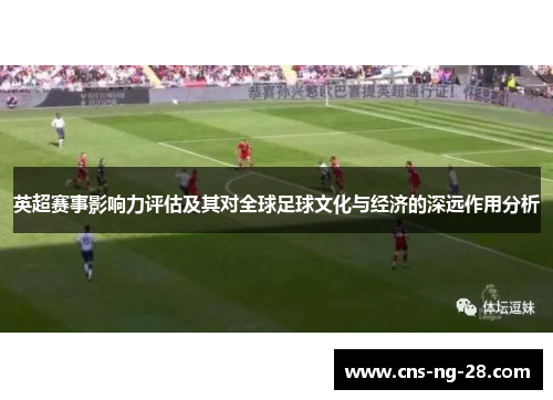 英超赛事影响力评估及其对全球足球文化与经济的深远作用分析 英超赛事影响力评估及其对全球足球文化与经济的深远作用分析