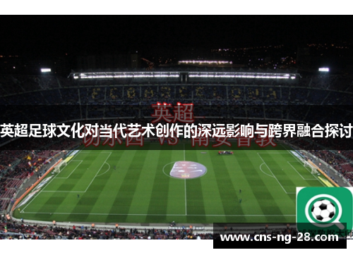 英超足球文化对当代艺术创作的深远影响与跨界融合探讨 英超足球文化对当代艺术创作的深远影响与跨界融合探讨