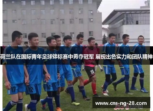 荷兰队在国际青年足球锦标赛中勇夺冠军 展现出色实力和团队精神 荷兰队在国际青年足球锦标赛中勇夺冠军 展现出色实力和团队精神