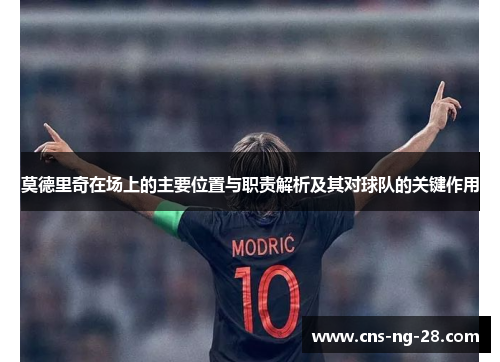 莫德里奇在场上的主要位置与职责解析及其对球队的关键作用 莫德里奇在场上的主要位置与职责解析及其对球队的关键作用