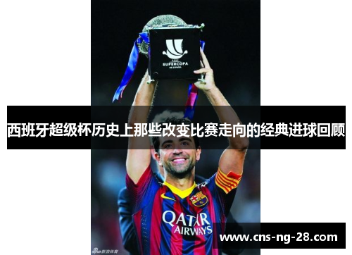 西班牙超级杯历史上那些改变比赛走向的经典进球回顾 西班牙超级杯历史上那些改变比赛走向的经典进球回顾