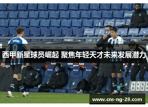 西甲新星球员崛起 聚焦年轻天才未来发展潜力 西甲新星球员崛起 聚焦年轻天才未来发展潜力