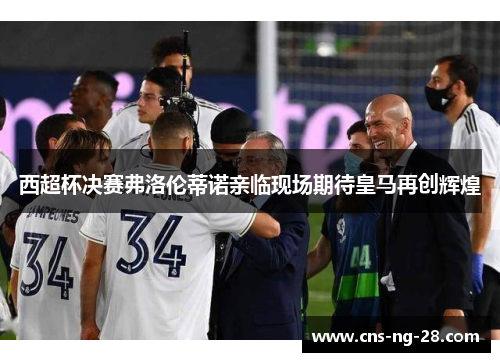 西超杯决赛弗洛伦蒂诺亲临现场期待皇马再创辉煌 西超杯决赛弗洛伦蒂诺亲临现场期待皇马再创辉煌