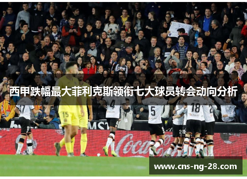 西甲跌幅最大菲利克斯领衔七大球员转会动向分析 西甲跌幅最大菲利克斯领衔七大球员转会动向分析