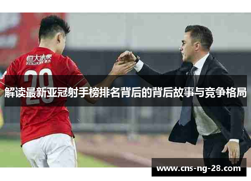 解读最新亚冠射手榜排名背后的背后故事与竞争格局 解读最新亚冠射手榜排名背后的背后故事与竞争格局