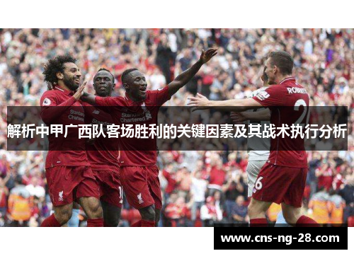 解析中甲广西队客场胜利的关键因素及其战术执行分析 解析中甲广西队客场胜利的关键因素及其战术执行分析