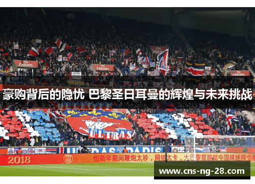 豪购背后的隐忧 巴黎圣日耳曼的辉煌与未来挑战 豪购背后的隐忧 巴黎圣日耳曼的辉煌与未来挑战