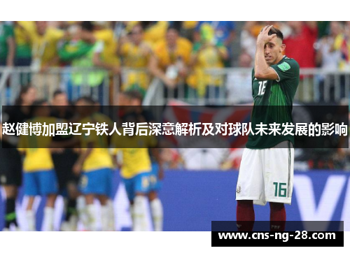 赵健博加盟辽宁铁人背后深意解析及对球队未来发展的影响 赵健博加盟辽宁铁人背后深意解析及对球队未来发展的影响