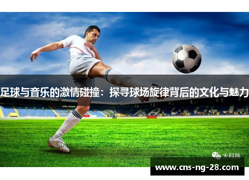 足球与音乐的激情碰撞:探寻球场旋律背后的文化与魅力 足球与音乐的激情碰撞:探寻球场旋律背后的文化与魅力