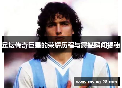 足坛传奇巨星的荣耀历程与震撼瞬间揭秘 足坛传奇巨星的荣耀历程与震撼瞬间揭秘
