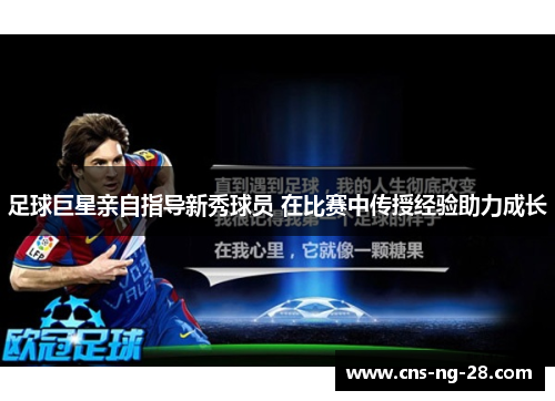 足球巨星亲自指导新秀球员 在比赛中传授经验助力成长 足球巨星亲自指导新秀球员 在比赛中传授经验助力成长