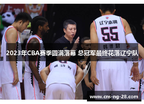 2023年CBA赛季圆满落幕 总冠军最终花落辽宁队 2023年CBA赛季圆满落幕 总冠军最终花落辽宁队