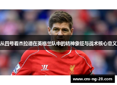 从四号看杰拉德在英格兰队中的精神象征与战术核心意义 从四号看杰拉德在英格兰队中的精神象征与战术核心意义