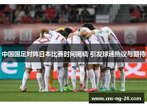 中国国足对阵日本比赛时间揭晓 引发球迷热议与期待 中国国足对阵日本比赛时间揭晓 引发球迷热议与期待