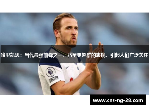 哈里凯恩:当代最强前锋之一,乃至更超群的表现,引起人们广泛关注 哈里凯恩:当代最强前锋之一,乃至更超群的表现,引起人们广泛关注