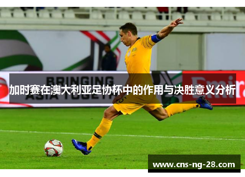 加时赛在澳大利亚足协杯中的作用与决胜意义分析 加时赛在澳大利亚足协杯中的作用与决胜意义分析