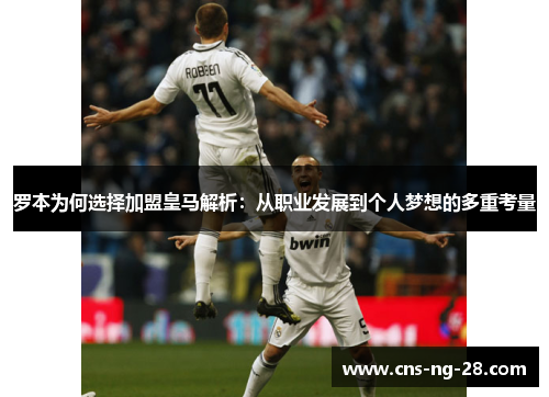 罗本为何选择加盟皇马解析:从职业发展到个人梦想的多重考量 罗本为何选择加盟皇马解析:从职业发展到个人梦想的多重考量