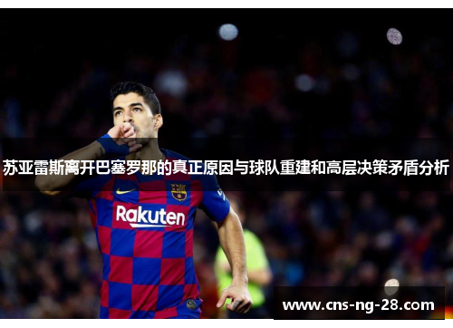 苏亚雷斯离开巴塞罗那的真正原因与球队重建和高层决策矛盾分析 苏亚雷斯离开巴塞罗那的真正原因与球队重建和高层决策矛盾分析