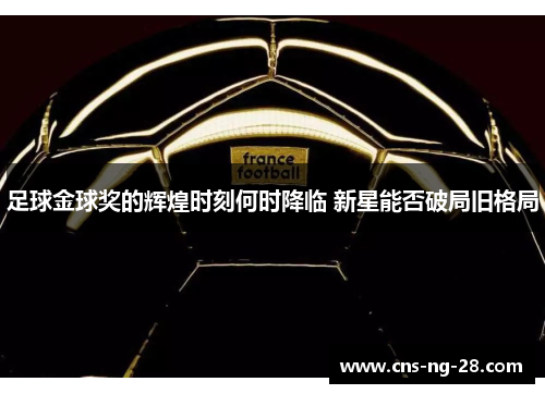 足球金球奖的辉煌时刻何时降临 新星能否破局旧格局 足球金球奖的辉煌时刻何时降临 新星能否破局旧格局