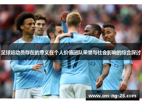 足球运动员存在的意义在个人价值团队荣誉与社会影响的综合探讨 足球运动员存在的意义在个人价值团队荣誉与社会影响的综合探讨