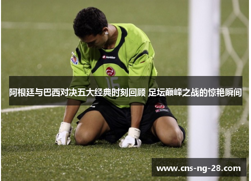 阿根廷与巴西对决五大经典时刻回顾 足坛巅峰之战的惊艳瞬间 阿根廷与巴西对决五大经典时刻回顾 足坛巅峰之战的惊艳瞬间