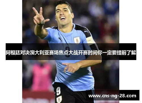 阿根廷对决澳大利亚赛场焦点大战开赛时间你一定要提前了解 阿根廷对决澳大利亚赛场焦点大战开赛时间你一定要提前了解