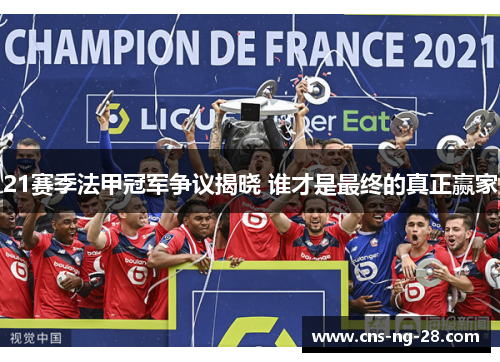21赛季法甲冠军争议揭晓 谁才是最终的真正赢家 21赛季法甲冠军争议揭晓 谁才是最终的真正赢家