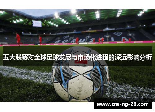 五大联赛对全球足球发展与市场化进程的深远影响分析 五大联赛对全球足球发展与市场化进程的深远影响分析