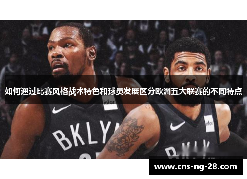 如何通过比赛风格战术特色和球员发展区分欧洲五大联赛的不同特点 如何通过比赛风格战术特色和球员发展区分欧洲五大联赛的不同特点