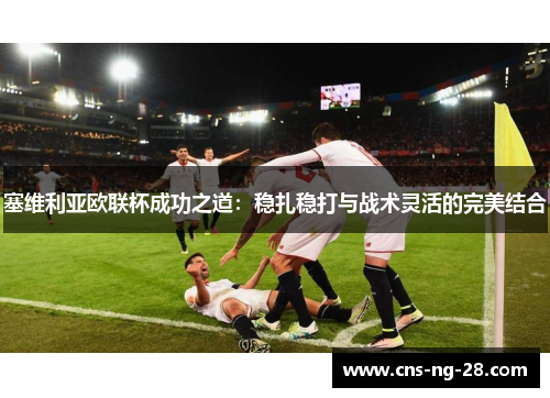 塞维利亚欧联杯成功之道:稳扎稳打与战术灵活的完美结合 塞维利亚欧联杯成功之道:稳扎稳打与战术灵活的完美结合