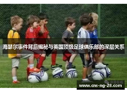 海瑟尔事件背后揭秘与英国顶级足球俱乐部的深层关系 海瑟尔事件背后揭秘与英国顶级足球俱乐部的深层关系