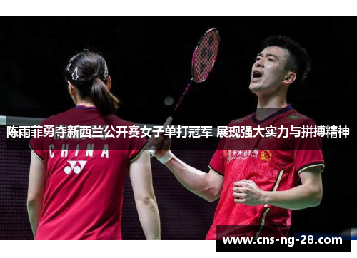 陈雨菲勇夺新西兰公开赛女子单打冠军 展现强大实力与拼搏精神 陈雨菲勇夺新西兰公开赛女子单打冠军 展现强大实力与拼搏精神