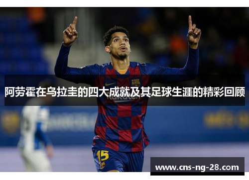 阿劳霍在乌拉圭的四大成就及其足球生涯的精彩回顾