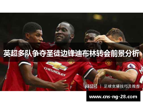 英超多队争夺圣徒边锋迪布林转会前景分析