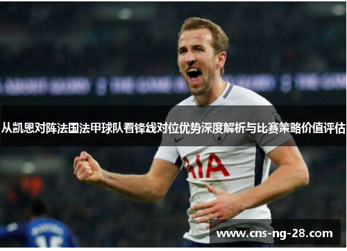从凯恩对阵法国法甲球队看锋线对位优势深度解析与比赛策略价值评估
