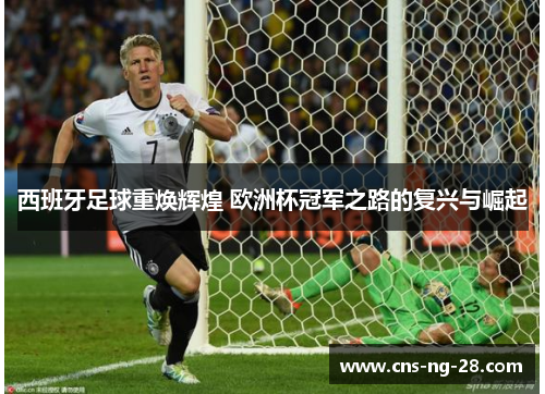 西班牙足球重焕辉煌 欧洲杯冠军之路的复兴与崛起