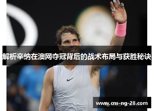 解析辛纳在澳网夺冠背后的战术布局与获胜秘诀