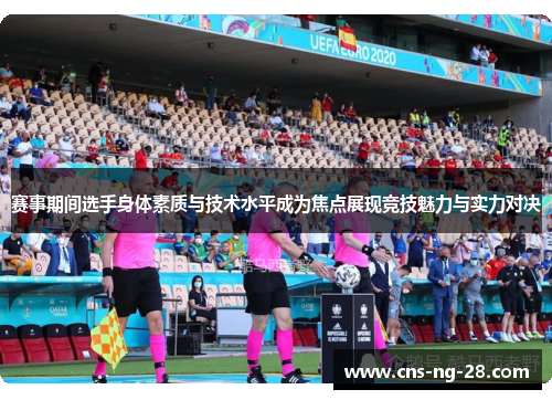 赛事期间选手身体素质与技术水平成为焦点展现竞技魅力与实力对决