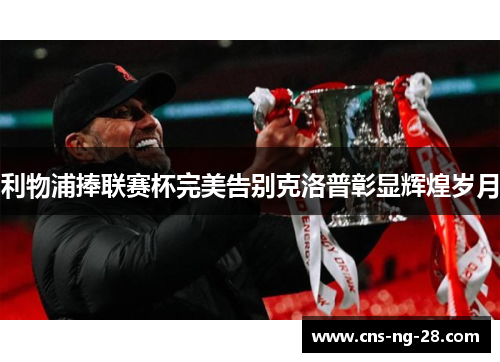 利物浦捧联赛杯完美告别克洛普彰显辉煌岁月