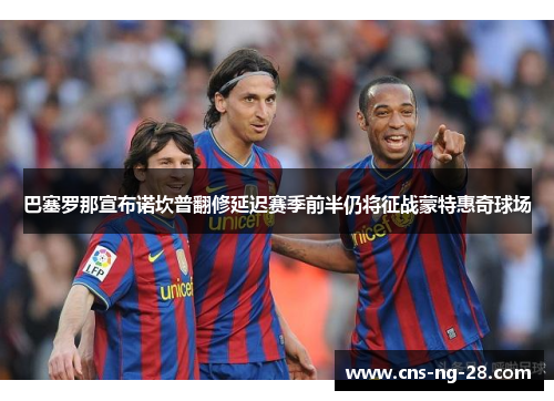 巴塞罗那宣布诺坎普翻修延迟赛季前半仍将征战蒙特惠奇球场