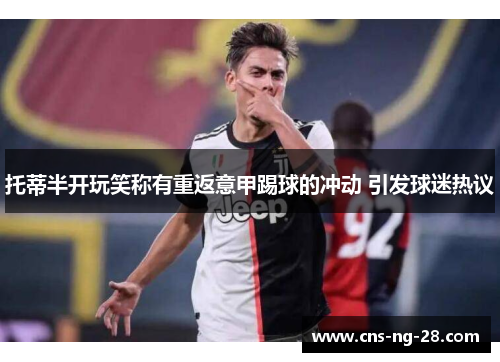 托蒂半开玩笑称有重返意甲踢球的冲动 引发球迷热议