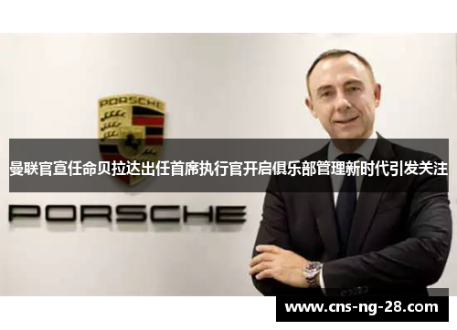 曼联官宣任命贝拉达出任首席执行官开启俱乐部管理新时代引发关注