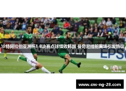 沙特阿拉伯亚洲杯1 8决赛点球惜败韩国 曼奇尼提前离场引发热议