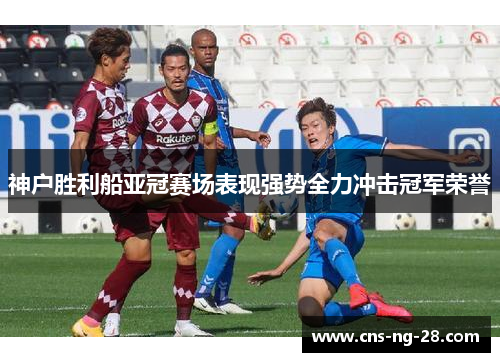 神户胜利船亚冠赛场表现强势全力冲击冠军荣誉