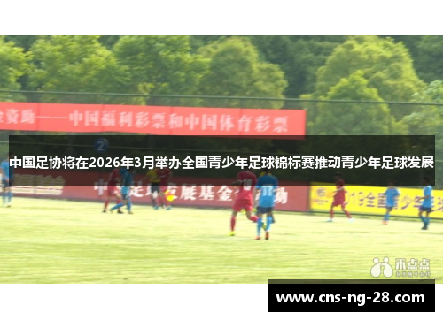 中国足协将在2026年3月举办全国青少年足球锦标赛推动青少年足球发展