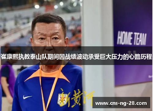 崔康熙执教泰山队期间因战绩波动承受巨大压力的心路历程